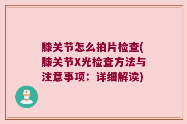 膝关节怎么拍片检查(膝关节X光检查方法与注意事项:详细解读) 膝关节怎么拍片检查(膝关节X光检查方法与注意事项:详细解读)