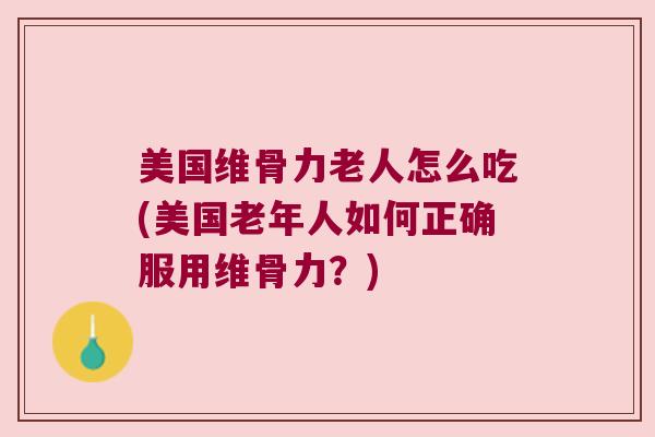 美国维骨力老人怎么吃(美国老年人如何正确服用维骨力？)