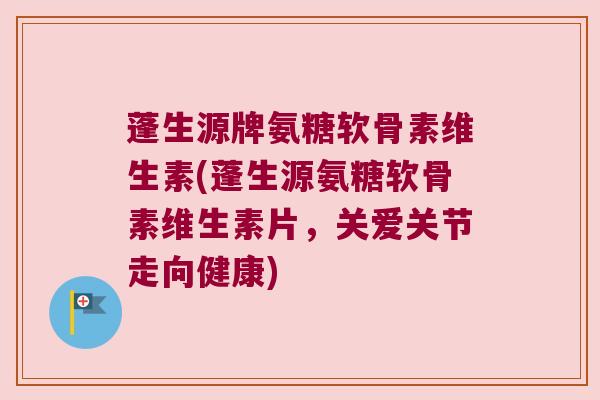 蓬生源牌氨糖软骨素维生素(蓬生源氨糖软骨素维生素片,关爱关节走向健康) 蓬生源牌氨糖软骨素维生素(蓬生源氨糖软骨素维生素片,关爱关节走向健康)