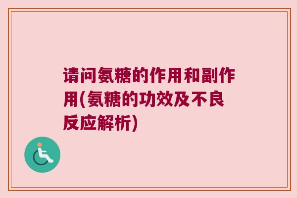 请问氨糖的作用和副作用(氨糖的功效及不良反应解析) 请问氨糖的作用和副作用(氨糖的功效及不良反应解析)