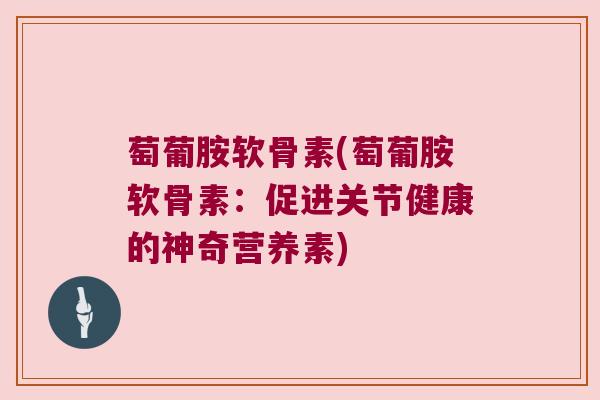 萄葡胺软骨素(萄葡胺软骨素:促进关节健康的神奇营养素) 萄葡胺软骨素(萄葡胺软骨素:促进关节健康的神奇营养素)