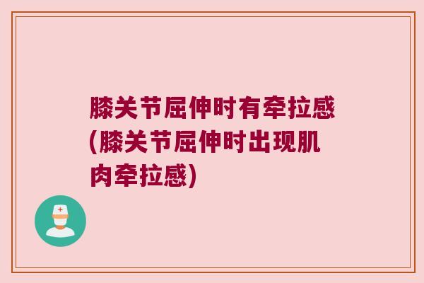 膝关节屈伸时有牵拉感(膝关节屈伸时出现肌肉牵拉感)
