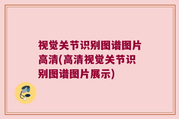 视觉关节识别图谱图片高清(高清视觉关节识别图谱图片展示)