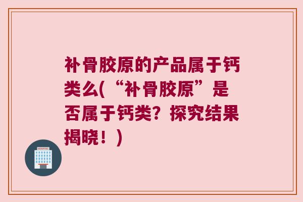 补骨胶原的产品属于钙类么(“补骨胶原”是否属于钙类?探究结果揭晓!) 补骨胶原的产品属于钙类么(“补骨胶原”是否属于钙类?探究结果揭晓!)