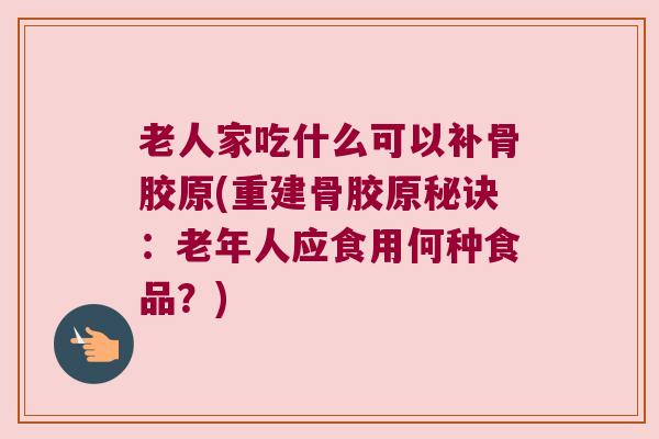 老人家吃什么可以补骨胶原(重建骨胶原秘诀：老年人应食用何种食品？)