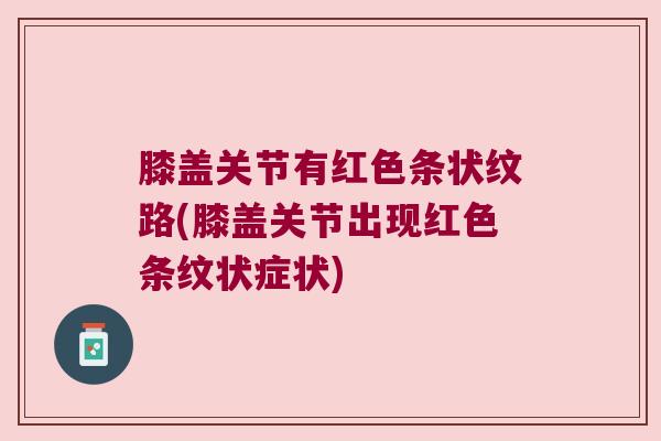 膝盖关节有红色条状纹路(膝盖关节出现红色条纹状症状) 膝盖关节有红色条状纹路(膝盖关节出现红色条纹状症状)