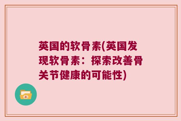 英国的软骨素(英国发现软骨素:探索改善骨关节健康的可能性) 英国的软骨素(英国发现软骨素:探索改善骨关节健康的可能性)