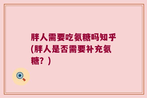胖人需要吃氨糖吗知乎(胖人是否需要补充氨糖?) 胖人需要吃氨糖吗知乎(胖人是否需要补充氨糖?)