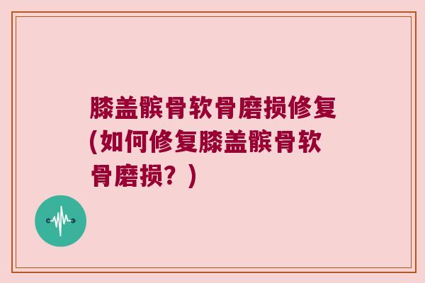 膝盖髌骨软骨磨损修复(如何修复膝盖髌骨软骨磨损?) 膝盖髌骨软骨磨损修复(如何修复膝盖髌骨软骨磨损?)