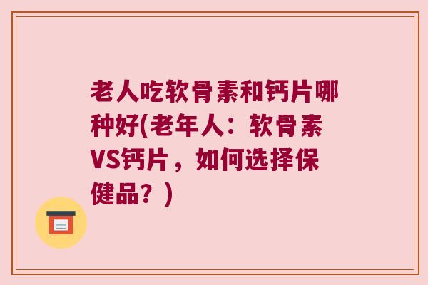 老人吃软骨素和钙片哪种好(老年人：软骨素VS钙片，如何选择保健品？)