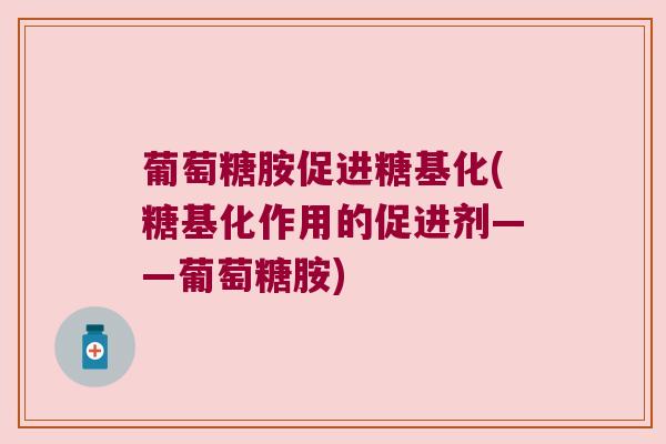 葡萄糖胺促进糖基化(糖基化作用的促进剂——葡萄糖胺)