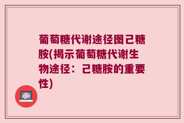 葡萄糖代谢途径图己糖胺(揭示葡萄糖代谢生物途径:己糖胺的重要性) 葡萄糖代谢途径图己糖胺(揭示葡萄糖代谢生物途径:己糖胺的重要性)