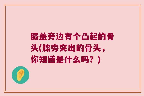 膝盖旁边有个凸起的骨头(膝旁突出的骨头,你知道是什么吗?) 膝盖旁边有个凸起的骨头(膝旁突出的骨头,你知道是什么吗?)
