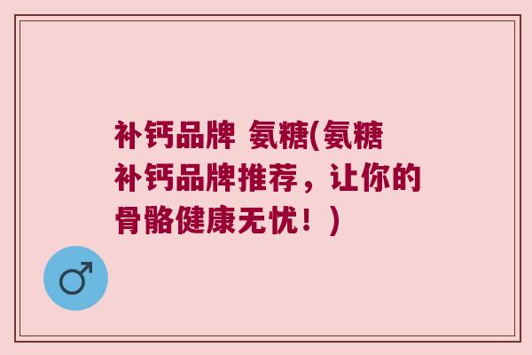 补钙品牌 氨糖(氨糖补钙品牌推荐，让你的骨骼健康无忧！)