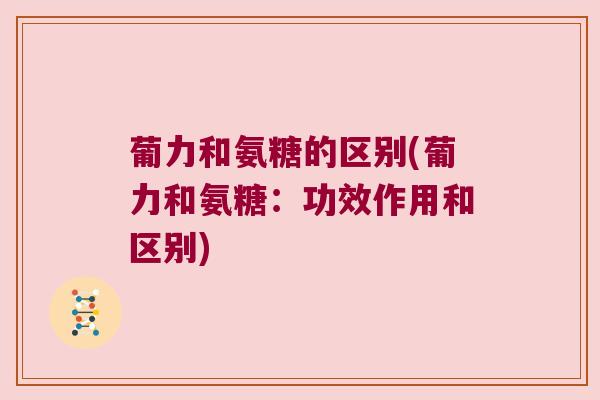 葡力和氨糖的区别(葡力和氨糖:功效作用和区别) 葡力和氨糖的区别(葡力和氨糖:功效作用和区别)