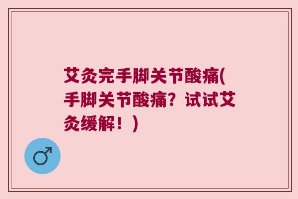 艾灸完手脚关节酸痛(手脚关节酸痛？试试艾灸缓解！)