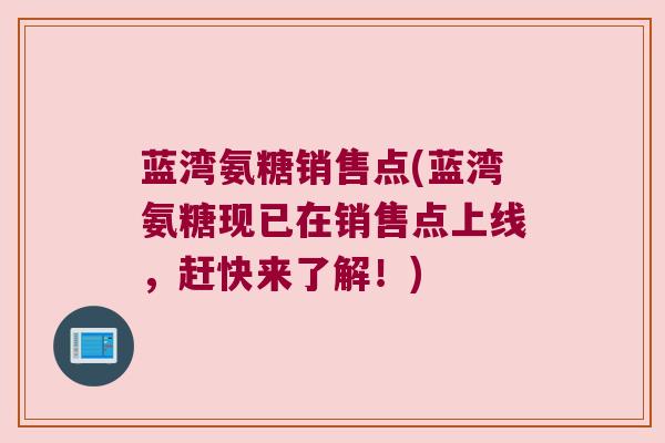 蓝湾氨糖销售点(蓝湾氨糖现已在销售点上线，赶快来了解！)