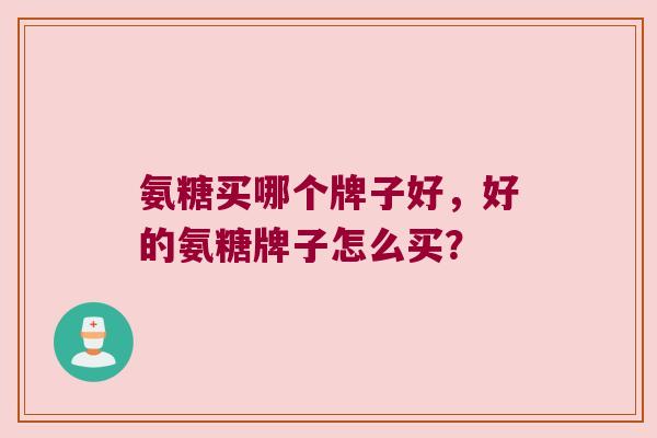 氨糖买哪个牌子好，好的氨糖牌子怎么买？