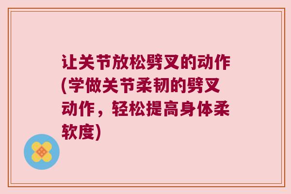让关节放松劈叉的动作(学做关节柔韧的劈叉动作，轻松提高身体柔软度)