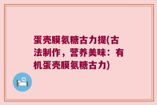 蛋壳膜氨糖古力提(古法制作，营养美味：有机蛋壳膜氨糖古力)