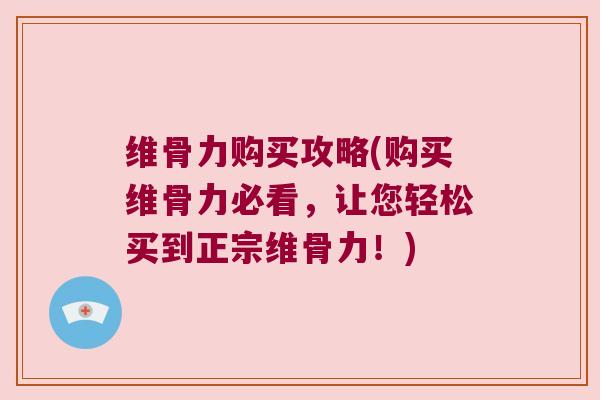 维骨力购买攻略(购买维骨力必看,让您轻松买到正宗维骨力!) 维骨力购买攻略(购买维骨力必看,让您轻松买到正宗维骨力!)