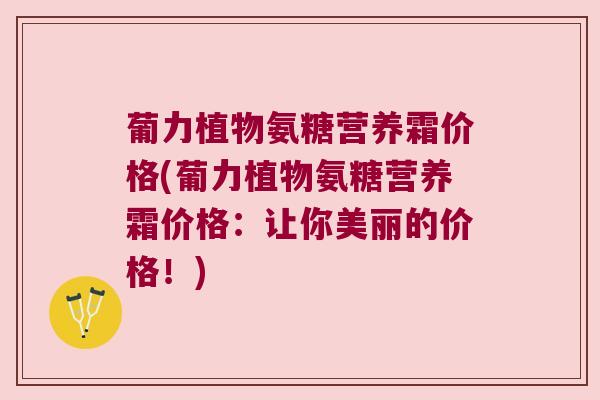葡力植物氨糖营养霜价格(葡力植物氨糖营养霜价格:让你美丽的价格!) 葡力植物氨糖营养霜价格(葡力植物氨糖营养霜价格:让你美丽的价格!)