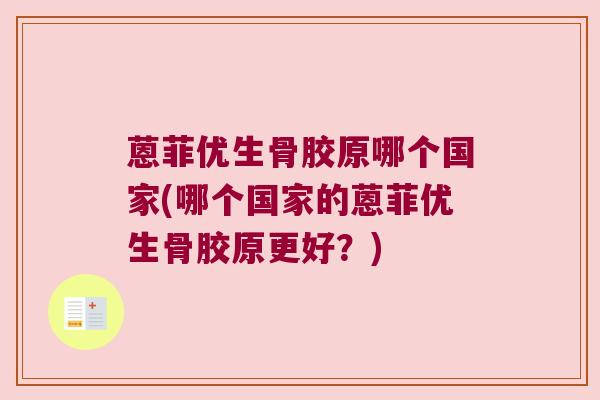 蒽菲优生骨胶原哪个国家(哪个国家的蒽菲优生骨胶原更好?) 蒽菲优生骨胶原哪个国家(哪个国家的蒽菲优生骨胶原更好?)