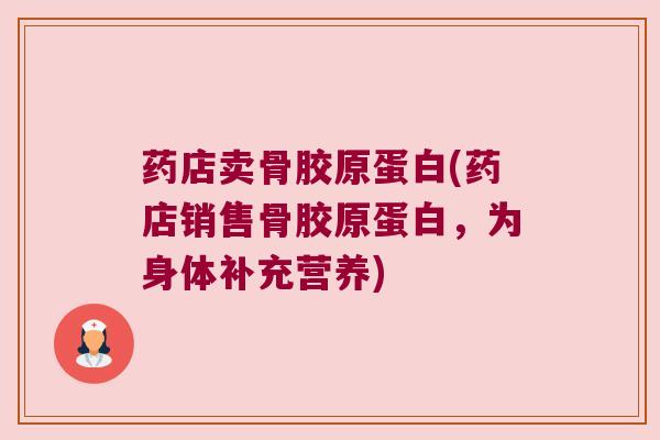 药店卖骨胶原蛋白(药店销售骨胶原蛋白，为身体补充营养)