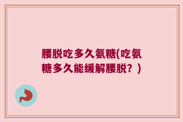 腰脱吃多久氨糖(吃氨糖多久能缓解腰脱？)