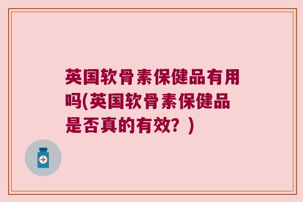 英国软骨素保健品有用吗(英国软骨素保健品是否真的有效？)