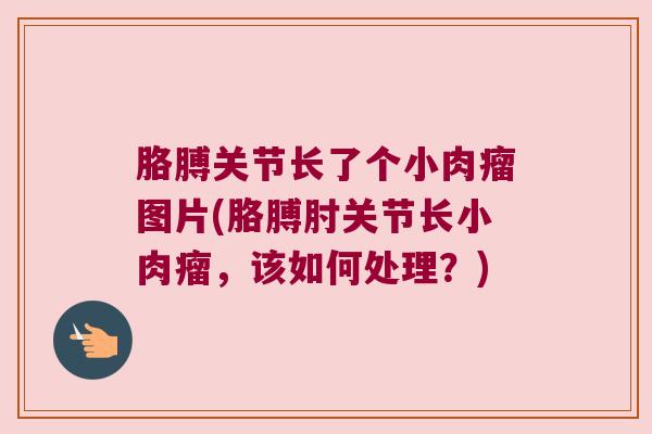 胳膊关节长了个小肉瘤图片(胳膊肘关节长小肉瘤，该如何处理？)