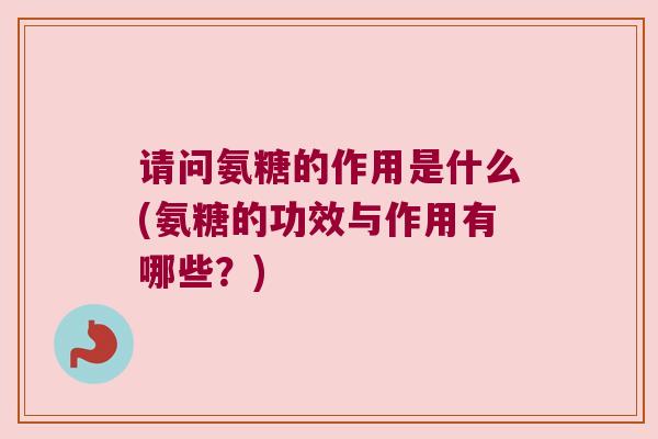 请问氨糖的作用是什么(氨糖的功效与作用有哪些?) 请问氨糖的作用是什么(氨糖的功效与作用有哪些?)