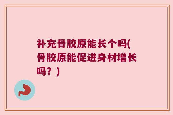 补充骨胶原能长个吗(骨胶原能促进身材增长吗？)