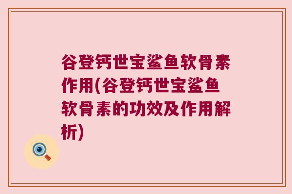 谷登钙世宝鲨鱼软骨素作用(谷登钙世宝鲨鱼软骨素的功效及作用解析) 谷登钙世宝鲨鱼软骨素作用(谷登钙世宝鲨鱼软骨素的功效及作用解析)