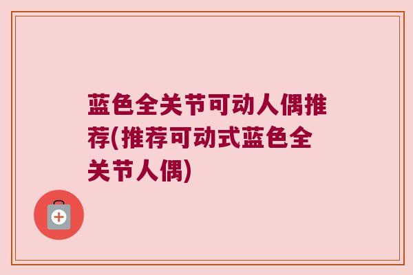 蓝色全关节可动人偶推荐(推荐可动式蓝色全关节人偶) 蓝色全关节可动人偶推荐(推荐可动式蓝色全关节人偶)