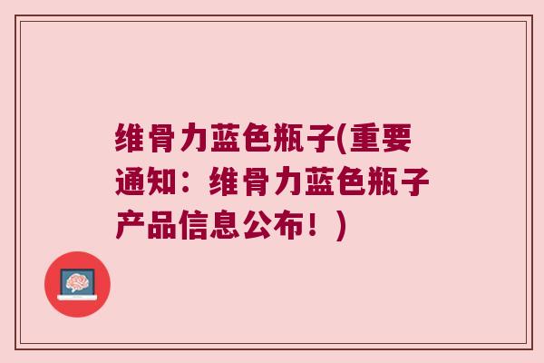 维骨力蓝色瓶子(重要通知:维骨力蓝色瓶子产品信息公布!) 维骨力蓝色瓶子(重要通知:维骨力蓝色瓶子产品信息公布!)