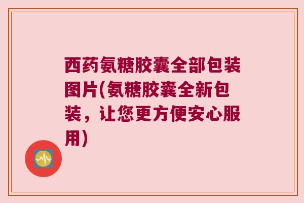 西药氨糖胶囊全部包装图片(氨糖胶囊全新包装,让您更方便安心服用) 西药氨糖胶囊全部包装图片(氨糖胶囊全新包装,让您更方便安心服用)