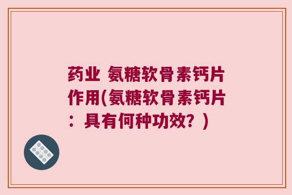 药业 氨糖软骨素钙片作用(氨糖软骨素钙片:具有何种功效?) 药业 氨糖软骨素钙片作用(氨糖软骨素钙片:具有何种功效?)