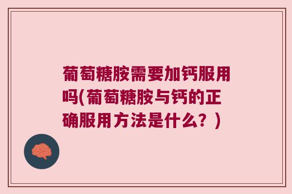 葡萄糖胺需要加钙服用吗(葡萄糖胺与钙的正确服用方法是什么?) 葡萄糖胺需要加钙服用吗(葡萄糖胺与钙的正确服用方法是什么?)