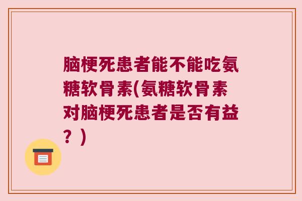 脑梗死患者能不能吃氨糖软骨素(氨糖软骨素对脑梗死患者是否有益?) 脑梗死患者能不能吃氨糖软骨素(氨糖软骨素对脑梗死患者是否有益?)