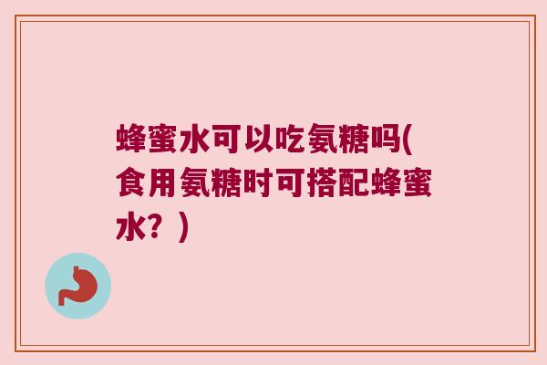 蜂蜜水可以吃氨糖吗(食用氨糖时可搭配蜂蜜水?) 蜂蜜水可以吃氨糖吗(食用氨糖时可搭配蜂蜜水?)