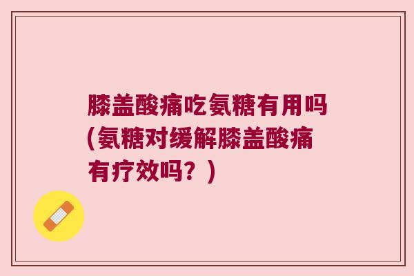 膝盖酸痛吃氨糖有用吗(氨糖对缓解膝盖酸痛有疗效吗?) 膝盖酸痛吃氨糖有用吗(氨糖对缓解膝盖酸痛有疗效吗?)