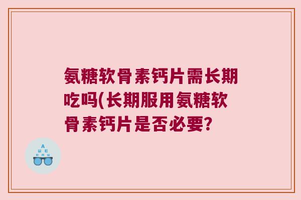 氨糖软骨素钙片需长期吃吗(长期服用氨糖软骨素钙片是否必要？