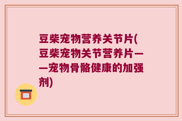 豆柴宠物营养关节片(豆柴宠物关节营养片——宠物骨骼健康的加强剂) 豆柴宠物营养关节片(豆柴宠物关节营养片——宠物骨骼健康的加强剂)