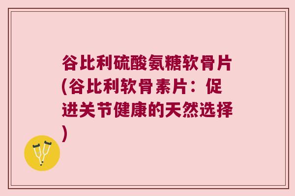 谷比利硫酸氨糖软骨片(谷比利软骨素片：促进关节健康的天然选择)