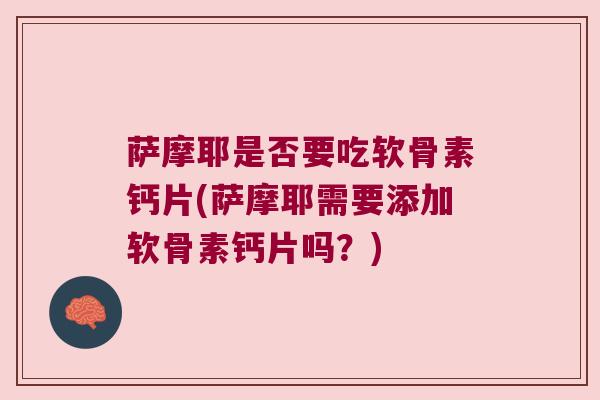 萨摩耶是否要吃软骨素钙片(萨摩耶需要添加软骨素钙片吗?) 萨摩耶是否要吃软骨素钙片(萨摩耶需要添加软骨素钙片吗?)