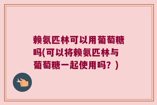 赖氨匹林可以用葡萄糖吗(可以将赖氨匹林与葡萄糖一起使用吗?) 赖氨匹林可以用葡萄糖吗(可以将赖氨匹林与葡萄糖一起使用吗?)