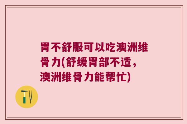 胃不舒服可以吃澳洲维骨力(舒缓胃部不适,澳洲维骨力能帮忙) 胃不舒服可以吃澳洲维骨力(舒缓胃部不适,澳洲维骨力能帮忙)