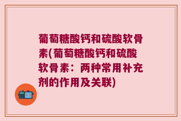 葡萄糖酸钙和硫酸软骨素(葡萄糖酸钙和硫酸软骨素：两种常用补充剂的作用及关联)
