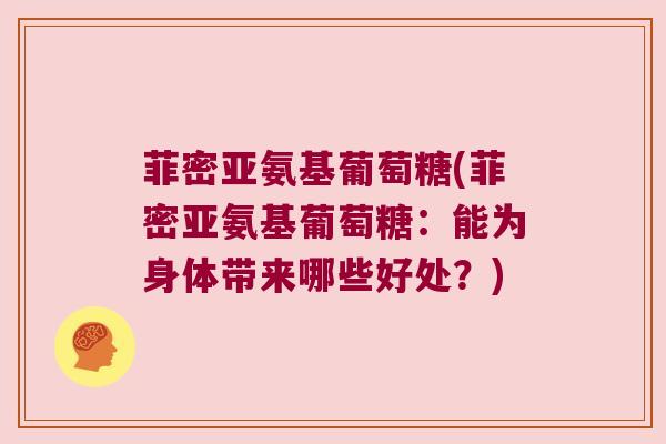 菲密亚氨基葡萄糖(菲密亚氨基葡萄糖:能为身体带来哪些好处?) 菲密亚氨基葡萄糖(菲密亚氨基葡萄糖:能为身体带来哪些好处?)